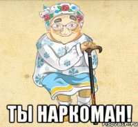  Ты наркоман!