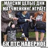 Максим целые дни матчмейкинг играет 6к птс наверное
