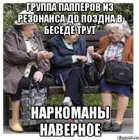 Группа папперов из Резонанса до поздна в беседе трут Наркоманы наверное