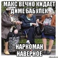 Макс вечно кидает диме бабулек Наркоман наверное
