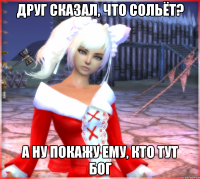 друг сказал, что сольёт? а ну покажу ему, кто тут бог