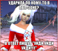 ударила по кому-то в пвп-зоне? в ответ пишут "УЙДИ УЙДИ УЙДИ!11"