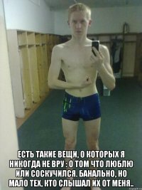  Есть такие вещи, о которых я никогда не вру : о том что люблю или соскучился. Банально, но мало тех, кто слышал их от меня..