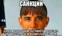 Санкции Барак, мы запрещаем тебе лайкать и репостить наши посты, а так же входить в нашу группу!