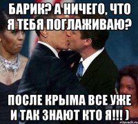 Барик? А ничего, что я тебя поглаживаю? После КРЫМА все уже и так знают кто я!!! )