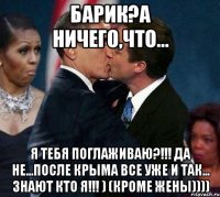 Барик?А ничего,что... я тебя поглаживаю?!!! Да не...После КРЫМА все уже и так... знают кто я!!! ) (кроме жены))))