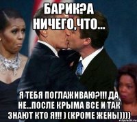 Барик?А ничего,что... я тебя поглаживаю?!!! Да не...После КРЫМА все и так знают кто я!!! ) (кроме жены))))