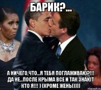 Барик?... А ничего,что...я тебя поглаживаю?!!! Да не...После КРЫМА все и так знают кто я!!! ) (кроме жены))))