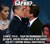 Барик?... А ничё, что я ... тебя поглаживаю?!!!))) Да ничё...После КРЫМА все и так знают кто я!!! ) (кроме жены, конечно))))