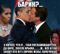 Барик?... А ничёёё, что я ... тебя поглаживаю?!!!))) Да ничё...!После КРЫМА...........ж... все и так знают кто я!!! ) (кроме жены, конечно))))