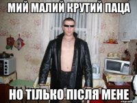 мий малий крутий паца но тілько після мене