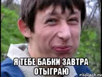  я тебе бабки завтра отыграю