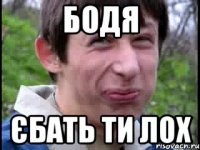 БОДЯ ЄБАТЬ ТИ ЛОХ