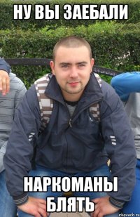 ну вы заебали наркоманы блять
