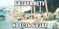 БАЗАРА НЕТУ НО ЕСТЬ БОЗАР