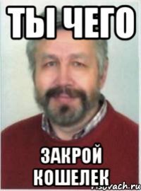 ТЫ ЧЕГО ЗАКРОЙ КОШЕЛЕК