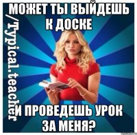Может ты выйдешь к доске И проведешь урок за меня?