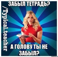 Забыл тетрадь? А голову ты не забыл?