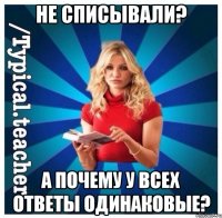 Не списывали? А почему у всех ответы одинаковые?