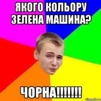 якого кольору зелена машина? чорна!!!!!!!