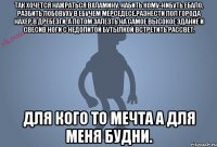 Так хочется нажраться вхламину, набить кому-нибуть ебало, разбить лобовуху в ебучем мерседесе,разнести пол города нахер в дребезги, а потом залезть на самое высокое здание и свесив ноги с недопитой бутылкой встретить рассвет. Для кого то мечта а для меня будни.