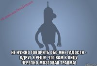  Не нужно говорить обо мне гадости - вдруг я решу, что вам к лицу черепно-мозговая травма!