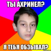 Ты ахринел? Я тебя обзывал?