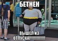 БЕТНЕН ВЫШЕЛ ИЗ ОТПУСКА!!!!!!!!!!!!!
