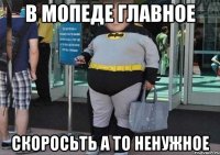 в мОПЕДЕ ГЛАВНОЕ Скоросьть а то ненужное