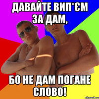 давайте вип*єм за дам, бо не дам погане слово!