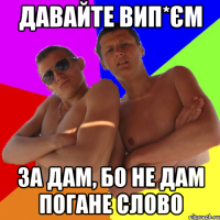 давайте вип*єм за дам, бо не дам погане слово