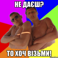 не даєш? то хоч візьми!
