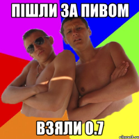 Пішли за пивом взяли 0.7