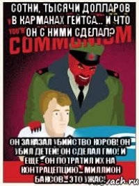 сотни, тысячи долларов в карманах гейтса... и что он с ними сделал? он заказал убийство коров! он убил детей! он сделал ГМО! и еще - он потратил их на контрацепцию... миллион баксов... это ужас!