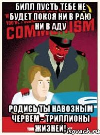 билл пусть тебе не будет покоя ни в раю ни в аду родись ты навозным червем - триллионы жизней!