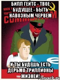 билл гейтс - твое будущее - быть навозным червем и ты будешь есть дерьмо триллионы жизней!