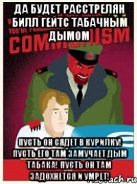 да будет расстрелян билл гейтс табачным дымом пусть он сядет в курилку! пусть его там замучает дым табака! пусть он там задохнется и умрет!