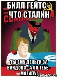билл гейтс - что сталин ты ему деньги за виндовз - а он тебе - могилу!