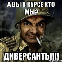 а вы в курсе кто мы? диверсанты!!!