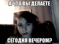 А что вы делаете сегодня вечером?