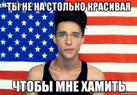 ТЫ НЕ НА СТОЛЬКО КРАСИВАЯ ЧТОБЫ МНЕ ХАМИТЬ