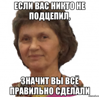 если вас никто не подцепил, значит вы всё правильно сделали