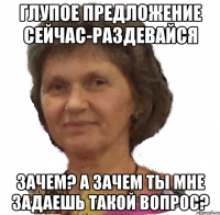 глупое предложение сейчас-раздевайся зачем? а зачем ты мне задаешь такой вопрос?