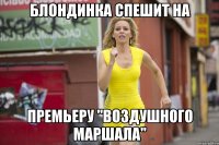 БЛОНДИНКА СПЕШИТ НА ПРЕМЬЕРУ "ВОЗДУШНОГО МАРШАЛА"