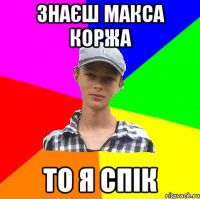 знаєш макса коржа то я спік