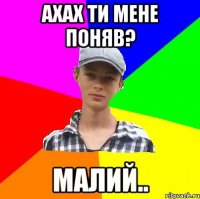 Ахах ти мене поняв? Малий..