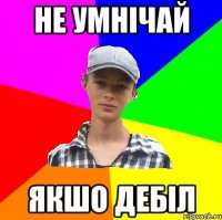 НЕ УМНІЧАЙ ЯКШО ДЕБІЛ