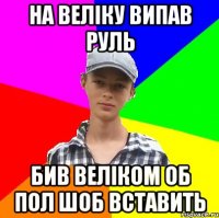 на веліку випав руль бив веліком об пол шоб вставить