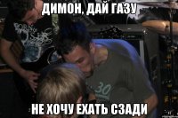 Димон, дай газу Не хочу ехать сзади