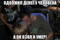 Одолжил денег у человека А он взял и умер!